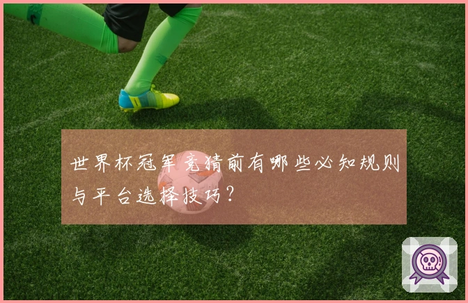 世界杯冠军竞猜前有哪些必知规则与平台选择技巧？