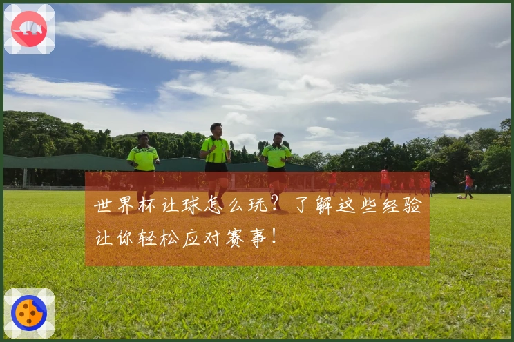 世界杯让球怎么玩？了解这些经验让你轻松应对赛事！