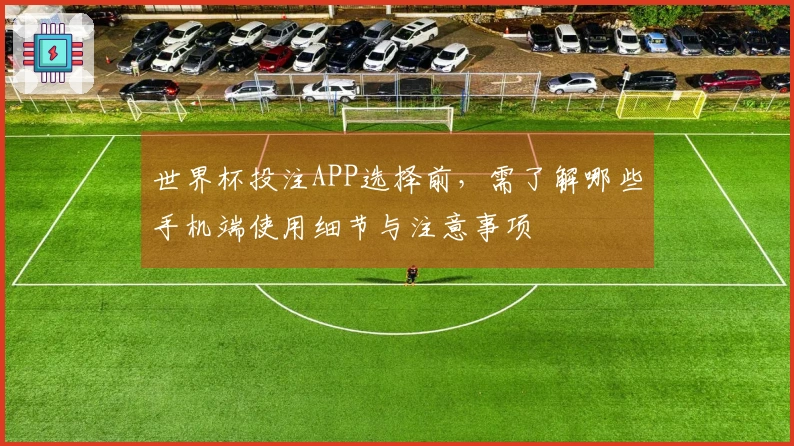 世界杯投注APP选择前，需了解哪些手机端使用细节与注意事项