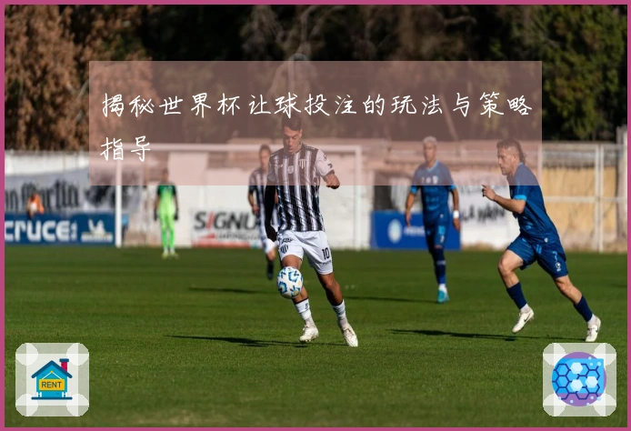 揭秘世界杯让球投注的玩法与策略指导