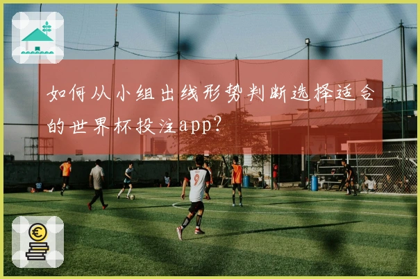 如何从小组出线形势判断选择适合的世界杯投注app？